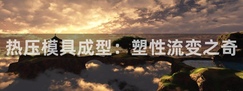 易倍电竞,有球必应：热压模具成型：塑性流变之奇