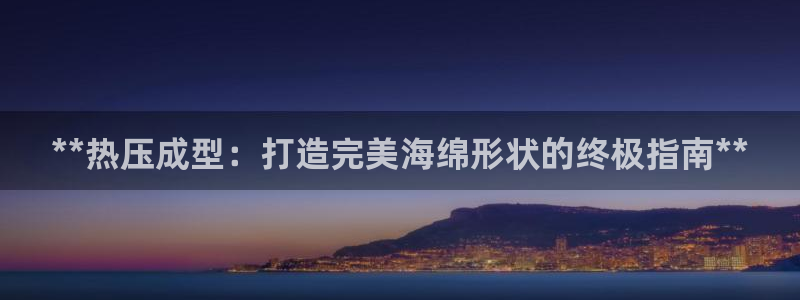 易倍申能长期吃吗：**热压成型：打造完美海绵形状的终极指