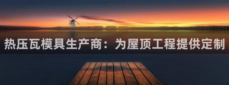 emc易倍官方下载：热压瓦模具生产商：为屋顶工程提供定制