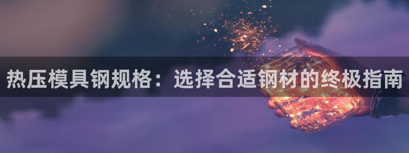 易倍单词官方网站：热压模具钢规格：选择合适钢材的终极指南
