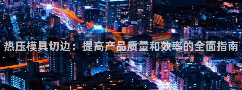EMC易倍官方平台：热压模具切边：提高产品质量和效率的全
