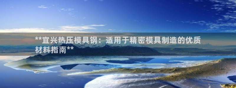 emc易贝体育怎么样：**宜兴热压模具钢：适用于精密模具