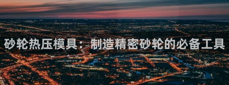 易倍单词官方网站：砂轮热压模具：制造精密砂轮的必备工具