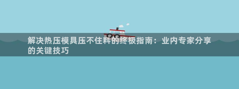 emc易倍穆里尼奥：解决热压模具压不住料的终极指南：业内