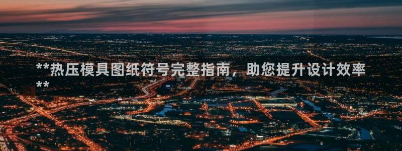 易倍网络技术有限公司官网：**热压模具图纸符号完整指南，