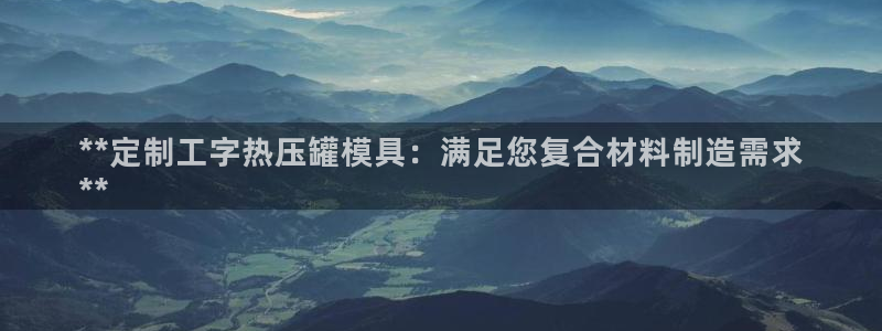 易倍电竞,有球必应：**定制工字热压罐模具：满足您复合材
