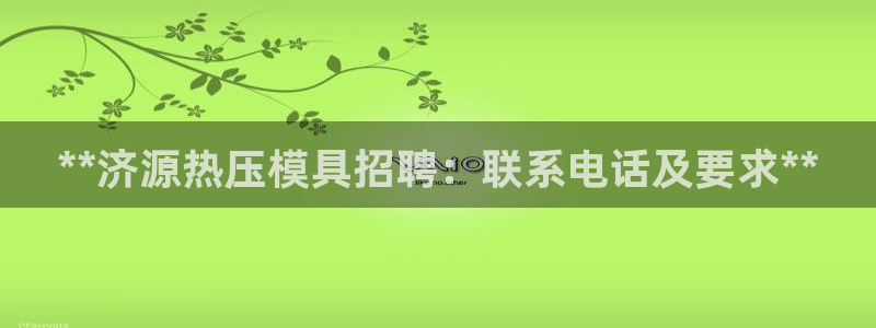 emc易倍老板：**济源热压模具招聘：联系电话及要求**