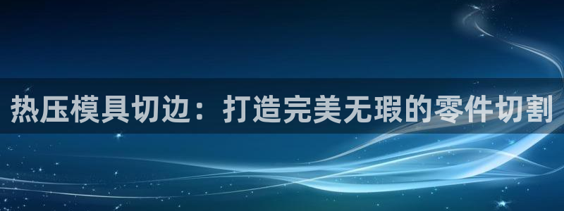 emc易倍：热压模具切边：打造完美无瑕的零件切割