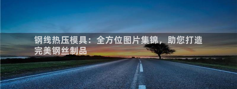 易倍下载地址：钢线热压模具：全方位图片集锦，助您打造
完
