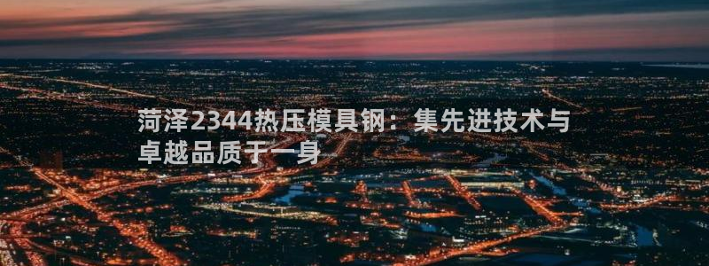 emc登录网站：菏泽2344热压模具钢：集先进技术与
卓