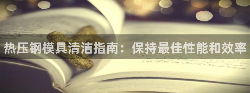 易倍全站下载：热压钢模具清洁指南：保持最佳性能和效率