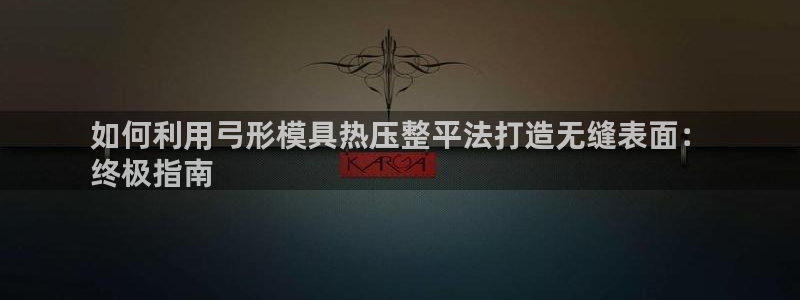 易倍申片的副作用：如何利用弓形模具热压整平法打造无缝表面