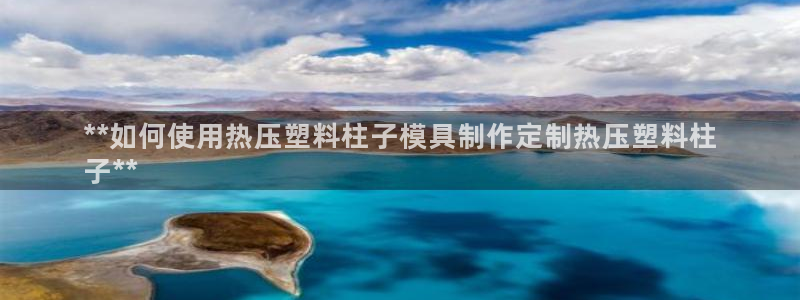 易倍科华生物科技有限公司：**如何使用热压塑料柱子模具制