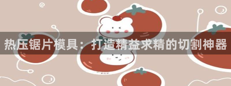 EMC易倍让身份验证：热压锯片模具：打造精益求精的切割神