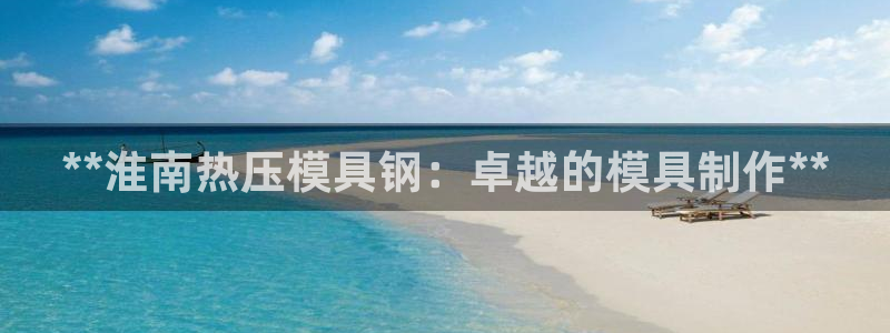 易倍申价格是多少：**淮南热压模具钢：卓越的模具制作**
