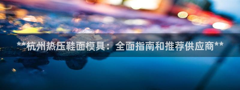 EMC易倍官网招聘：**杭州热压鞋面模具：全面指南和推荐