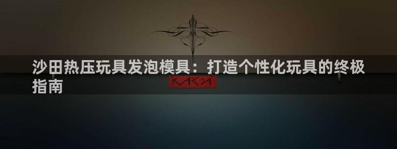 emc网页版：沙田热压玩具发泡模具：打造个性化玩具的终极
