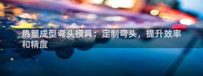 EMC易倍：热塑成型弯头模具：定制弯头，提升效率
和精度