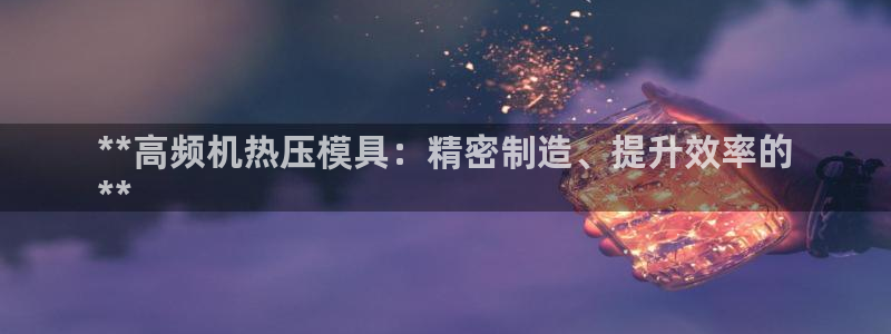 易倍电竞安装教程：**高频机热压模具：精密制造、提升效率