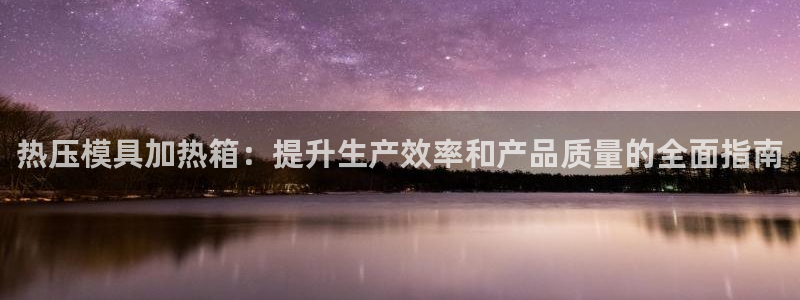 易倍网页版登录：热压模具加热箱：提升生产效率和产品质量的