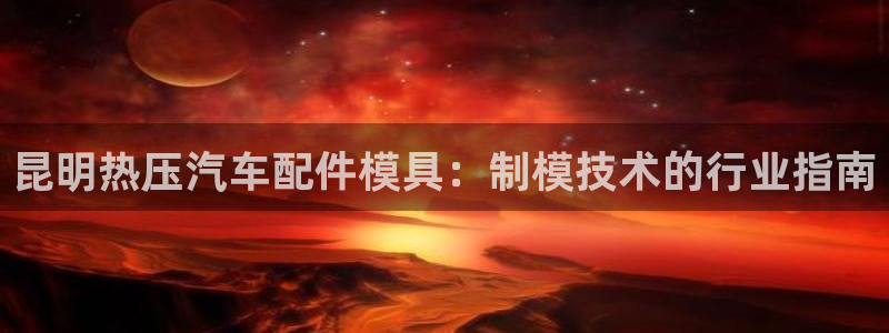 易倍纤多少钱：昆明热压汽车配件模具：制模技术的行业指南