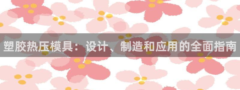 emc易倍官网登录入口：塑胶热压模具：设计、制造和应用的