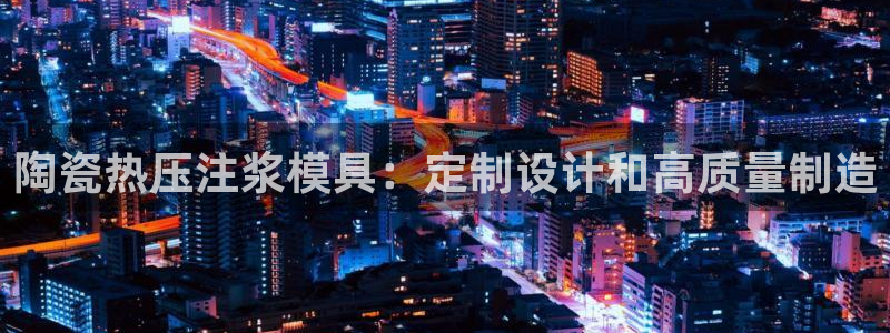 易倍申片：陶瓷热压注浆模具：定制设计和高质量制造